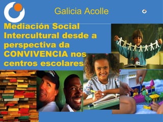 Galicia Acolle Mediación Social Intercultural desde a perspectiva da CONVIVENCIA nos centros escolares 