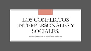 LOS CONFLICTOS
INTERPERSONALES Y
SOCIALES.
Medios alternativos de solución de conflictos.
 