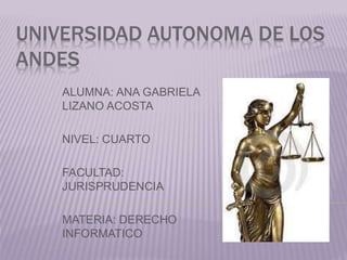 UNIVERSIDAD AUTONOMA DE LOS
ANDES
ALUMNA: ANA GABRIELA
LIZANO ACOSTA
NIVEL: CUARTO
FACULTAD:
JURISPRUDENCIA
MATERIA: DERECHO
INFORMATICO
 