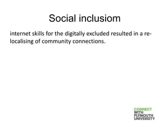 internet skills for the digitally excluded resulted in a re-
localising of community connections.
Social inclusiom
 