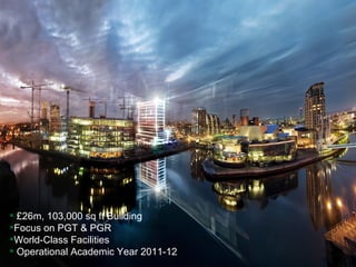 £26m, 103,000 sq ft Building Focus on PGT & PGR World-Class Facilities Operational Academic Year 2011-12 