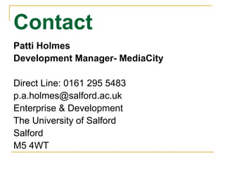 Contact Patti Holmes Development Manager- MediaCity Direct Line: 0161 295 5483 [email_address] Enterprise & Development The University of Salford Salford M5 4WT 