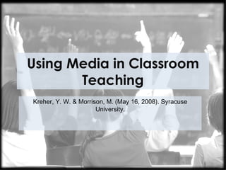 Using Media in Classroom
       Teaching
Kreher, Y. W. & Morrison, M. (May 16, 2008). Syracuse
                      University.
 