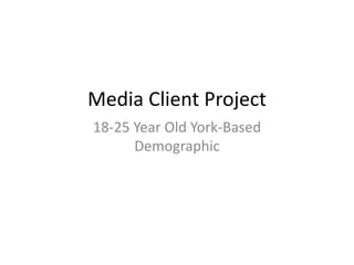 Media Client Project
18-25 Year Old York-Based
Demographic
 