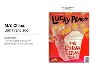 M.Y. China,
San Francisco
Challenge: 

Turn an aging kitschy TV
personality into a cool chef

 