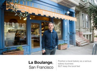 La Boulange,
San Francisco
Position a local bakery as a serious
bakery business 

BUT keep the local feel

 