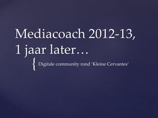 {
Mediacoach 2012-13,
1 jaar later…
Digitale community rond ‘Kleine Cervantes’
 