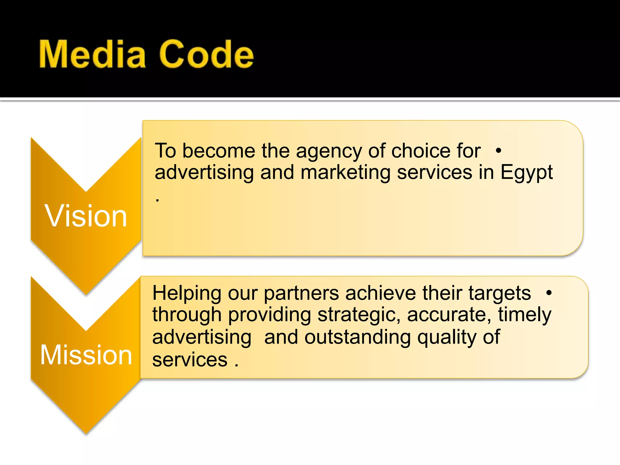 Vision
•To become the agency of choice for
advertising and marketing services in Egypt
.
Mission
•Helping our partners achieve their targets
through providing strategic, accurate, timely
and outstanding quality ofadvertising
services .
 