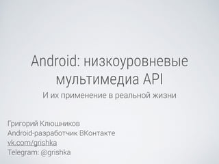 Android: низкоуровневые
мультимедиа API
И их применение в реальной жизни
Григорий Клюшников
Android-разработчик ВКонтакте
vk.com/grishka
Telegram: @grishka
 