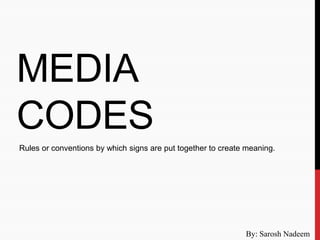 MEDIA
CODES
By: Sarosh Nadeem
Rules or conventions by which signs are put together to create meaning.
 