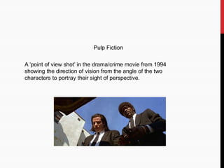 Pulp Fiction
A ‘point of view shot’ in the drama/crime movie from 1994
showing the direction of vision from the angle of the two
characters to portray their sight of perspective.
 