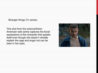 Stranger things (Tv series)
This shot from the science/fiction
American web series captures the facial
expressions of the character that speaks
itself even though she doesn’t verbally
explain the rage and anger but can be
seen in her eyes.
 