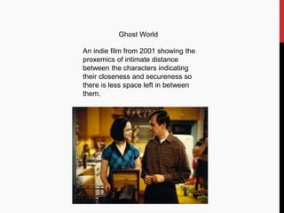 Ghost World
An indie film from 2001 showing the
proxemics of intimate distance
between the characters indicating
their closeness and secureness so
there is less space left in between
them.
 