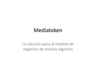 Mediatoken
La solución para el modelo de
negocios de medios digitales
 