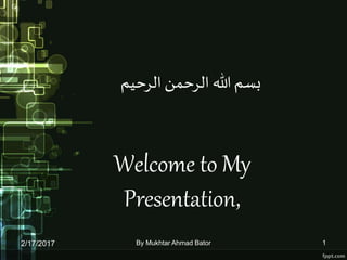 ‫الرحیم‬‫الرحمن‬ ‫هللا‬‫بسم‬
Welcome to My
Presentation,
2/17/2017 1By Mukhtar Ahmad Bator
 