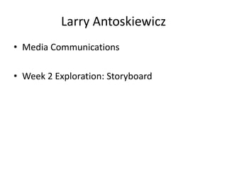 Larry Antoskiewicz
• Media Communications
• Week 2 Exploration: Storyboard

 