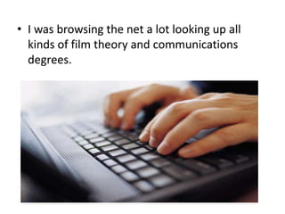 • I was browsing the net a lot looking up all
kinds of film theory and communications
degrees.

 