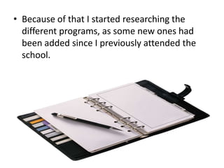 • Because of that I started researching the
different programs, as some new ones had
been added since I previously attended the
school.

 