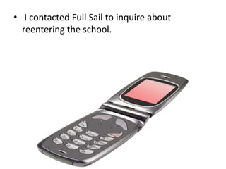 • I contacted Full Sail to inquire about
reentering the school.

 