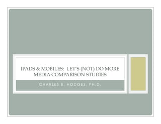 IPADS & MOBILES: LET’S (NOT) DO MORE
MEDIA COMPARISON STUDIES
C H A R L E S B . H O D G E S , P H . D .
 