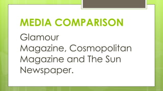 MEDIA COMPARISON
Glamour
Magazine, Cosmopolitan
Magazine and The Sun
Newspaper.

 