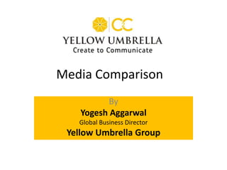 By
Yogesh Aggarwal
Global Business Director
Yellow Umbrella Group
Media Comparison
 