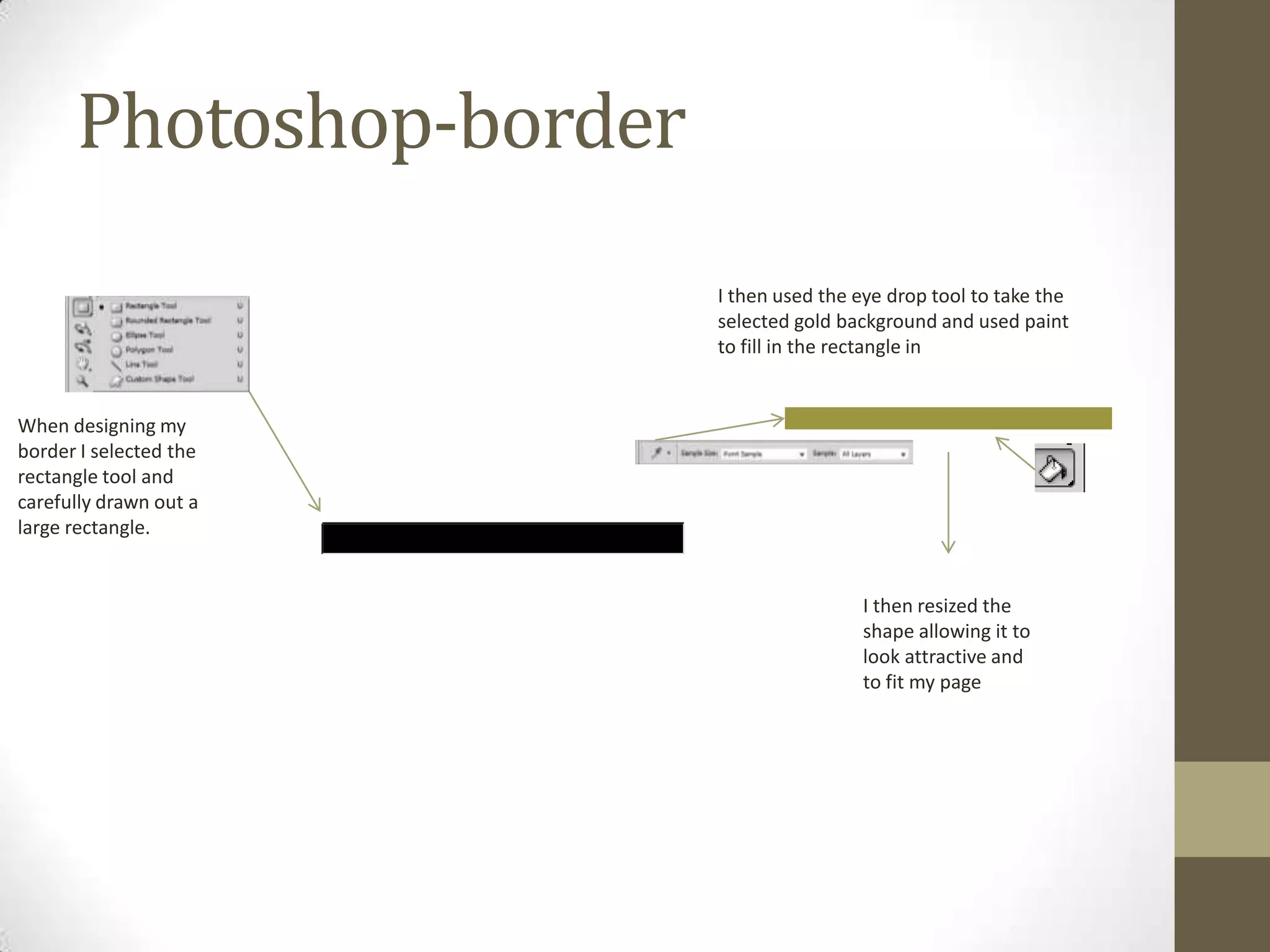 Photoshop-border
I then used the eye drop tool to take the
selected gold background and used paint
to fill in the rectangle in

When designing my
border I selected the
rectangle tool and
carefully drawn out a
large rectangle.

I then resized the
shape allowing it to
look attractive and
to fit my page

 
