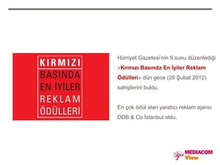 Hürriyet Gazetesi’nin 9.sunu düzenlediği
«Kırmızı Basında En İyiler Reklam
Ödülleri» dün gece (29 Şubat 2012)
sahiplerini buldu.


En çok ödül alan yaratıcı reklam ajansı
DDB & Co İstanbul oldu.
 