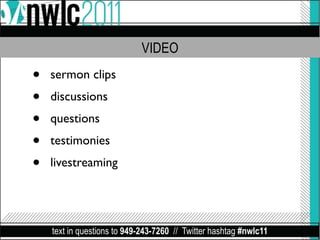 VIDEO

•   sermon clips
•   discussions
•   questions
•   testimonies
•   livestreaming




    text in questions to 949-243-7260 // Twitter hashtag #nwlc11
 