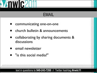 EMAIL

•   communicating one-on-one
•   church bulletin & announcements
•   collaborating by sharing documents &
    discussions
•   email newsletter
•   "is this social media?"


    text in questions to 949-243-7260 // Twitter hashtag #nwlc11
 