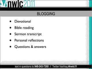 BLOGGING

•   Devotional
•   Bible reading
•   Sermon transcript
•   Personal reﬂections
•   Questions & answers




    text in questions to 949-243-7260 // Twitter hashtag #nwlc11
 