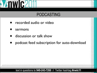 PODCASTING

•   recorded audio or video
•   sermons
•   discussion or talk show
•   podcast feed subscription for auto-download




    text in questions to 949-243-7260 // Twitter hashtag #nwlc11
 