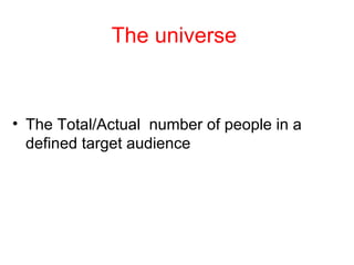 The universe The Total/Actual  number of people in a defined target audience 