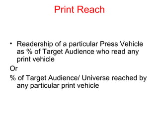 Print Reach Readership of a particular Press Vehicle as % of Target Audience who read any  print vehicle Or  % of Target Audience/ Universe reached by any particular print vehicle 