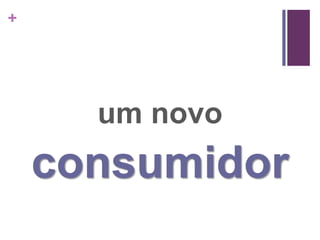 +




      um novo
    consumidor
 