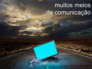 +      muitos meios
    de comunicação
 