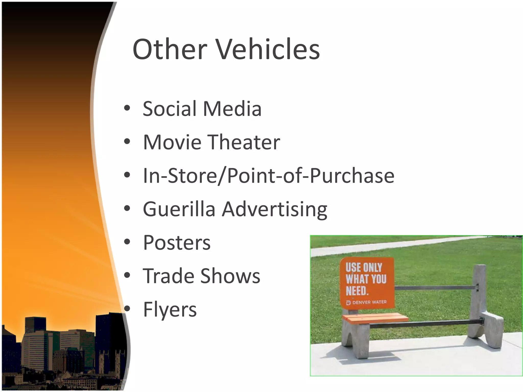 Other Vehicles
•   Social Media
•   Movie Theater
•   In‐Store/Point‐of‐Purchase
•   Guerilla Advertising
•   Posters
•   Trade Shows
•   Flyers
 