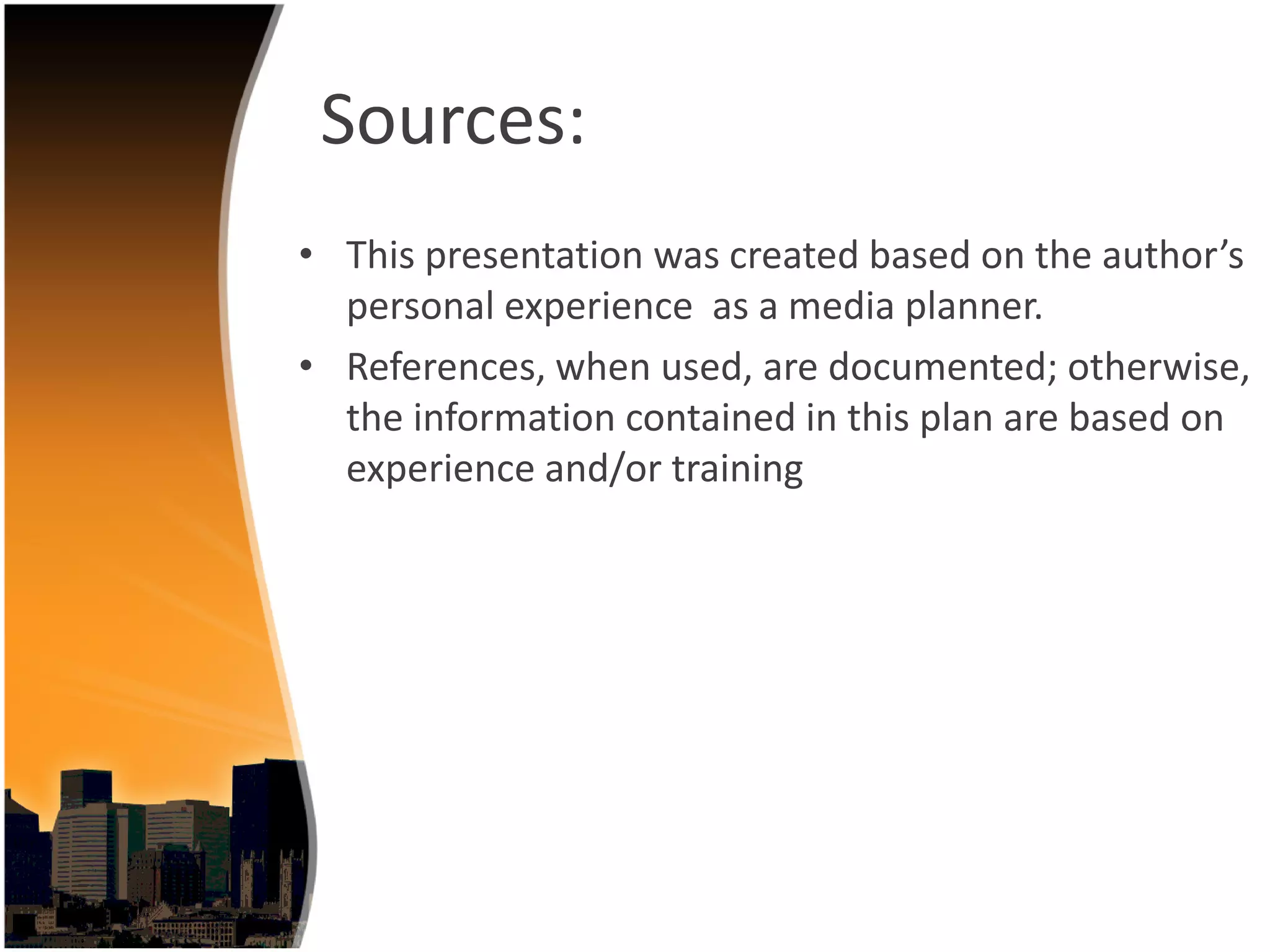 Sources:
• This presentation was created based on the author’s
  personal experience as a media planner.
• References, when used, are documented; otherwise, 
  the information contained in this plan are based on 
  experience and/or training
 