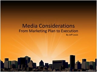 Media Considerations
From Marketing Plan to Execution
                         By Jeff Louis
 