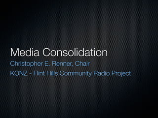 Media Consolidation
Christopher E. Renner, Chair
KONZ - Flint Hills Community Radio Project
 