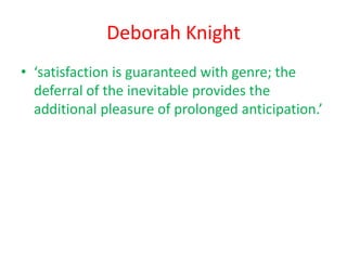 Deborah Knight
• ‘satisfaction is guaranteed with genre; the
  deferral of the inevitable provides the
  additional pleasure of prolonged anticipation.’
 