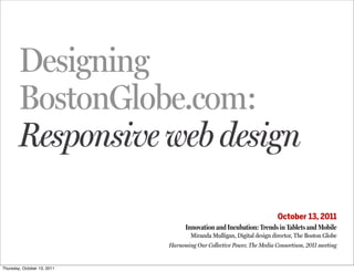 Designing
        BostonGlobe.com:
        Responsive web design

                                                                        October 13, 2011
                                   Innovation and Incubation: Trends in Tablets and Mobile
                                     Miranda Mulligan, Digital design director, The Boston Globe
                             Harnessing Our Collective Power, The Media Consortium, 2011 meeting


Thursday, October 13, 2011
 