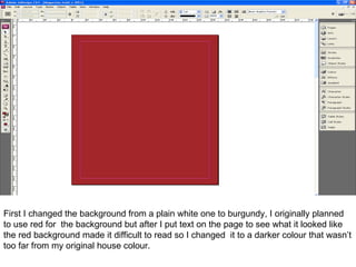 First I changed the background from a plain white one to burgundy, I originally planned to use red for  the background but after I put text on the page to see what it looked like the red background made it difficult to read so I changed  it to a darker colour that wasn’t too far from my original house colour.  