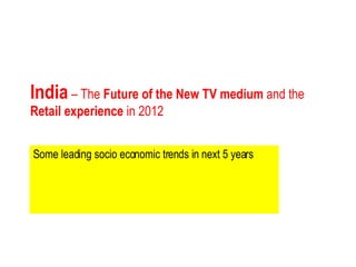 India  – The  Future of the New TV medium  and the  Retail experience  in 2012 Some leading socio economic trends in next 5 years 