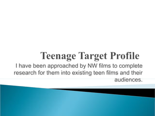 I have been approached by NW films to complete
research for them into existing teen films and their
                                         audiences.
 