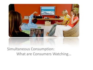 Simultaneous Consumption:
     What are Consumers Watching…
 