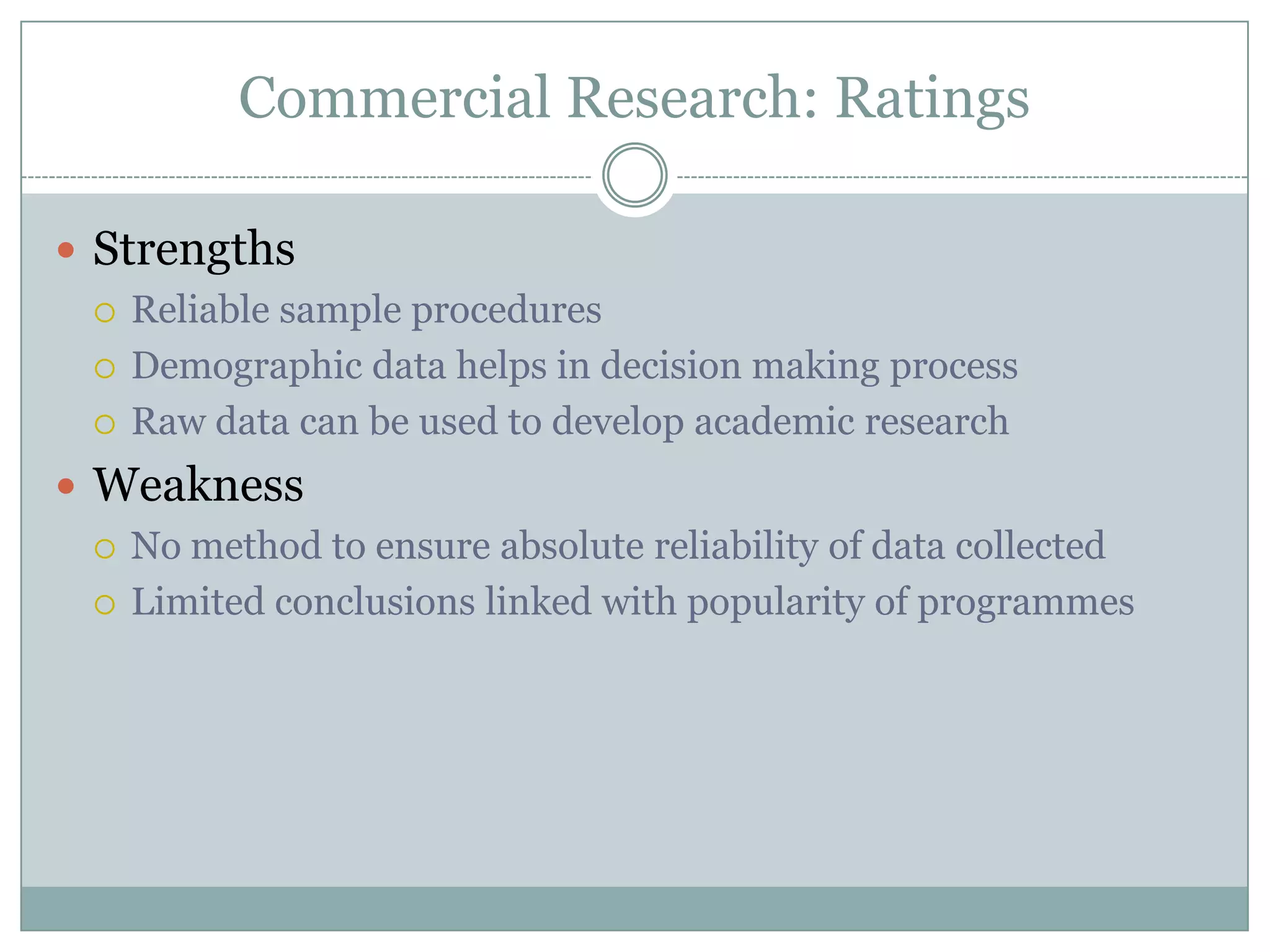 Commercial Research: RatingsStrengthsReliable sample proceduresDemographic data helps in decision making processRaw data can be used to develop academic researchWeaknessNo method to ensure absolute reliability of data collectedLimited conclusions linked with popularity of programmes 