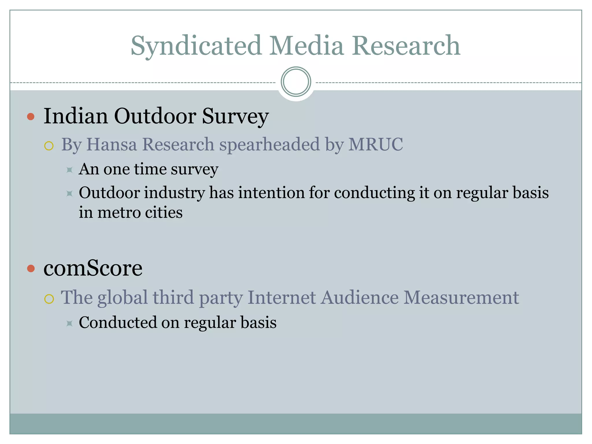 Syndicated Media ResearchIndian Outdoor SurveyBy Hansa Research spearheaded by MRUCAn one time survey Outdoor industry has intention for conducting it on regular basis in metro citiescomScoreThe global third party Internet Audience MeasurementConducted on regular basis 