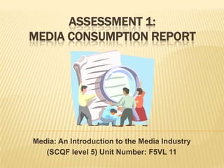 Assessment 1: Media Consumption Report Media: An Introduction to the Media Industry  (SCQF level 5) Unit Number: F5VL 11 