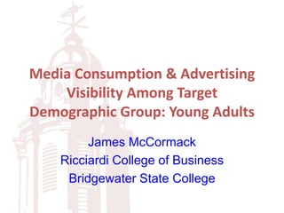 Media Consumption & Advertising
Visibility Among Target
Demographic Group: Young Adults
James McCormack
Ricciardi College of Business
Bridgewater State College
 